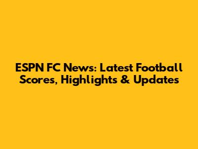 ESPN FC News: Latest Football Scores, Highlights & Updates