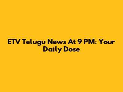 ETV Telugu News At 9 PM: Your Daily Dose