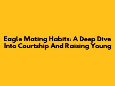 Eagle Mating Habits: A Deep Dive Into Courtship And Raising Young