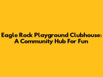 Eagle Rock Playground Clubhouse: A Community Hub For Fun