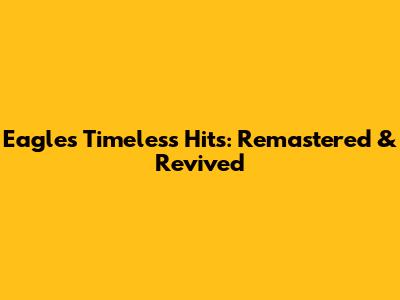 Eagles' Timeless Hits: Remastered & Revived