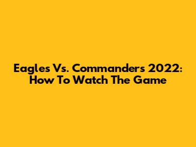 Eagles Vs. Commanders 2022: How To Watch The Game