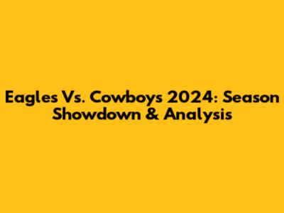 Eagles Vs. Cowboys 2024: Season Showdown & Analysis