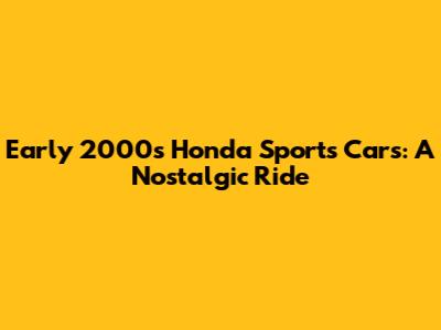 Early 2000s Honda Sports Cars: A Nostalgic Ride