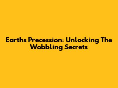 Earth's Precession: Unlocking The Wobbling Secrets