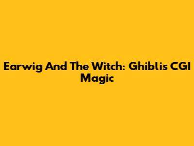 Earwig And The Witch: Ghibli's CGI Magic
