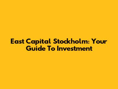 East Capital Stockholm: Your Guide To Investment