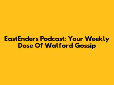 EastEnders Podcast: Your Weekly Dose Of Walford Gossip