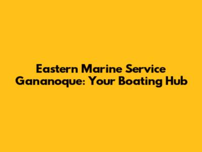 Eastern Marine Service Gananoque: Your Boating Hub