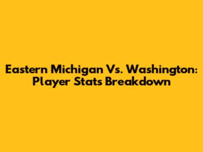 Eastern Michigan Vs. Washington: Player Stats Breakdown