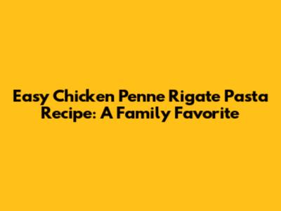 Easy Chicken Penne Rigate Pasta Recipe: A Family Favorite