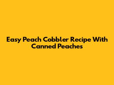Easy Peach Cobbler Recipe With Canned Peaches