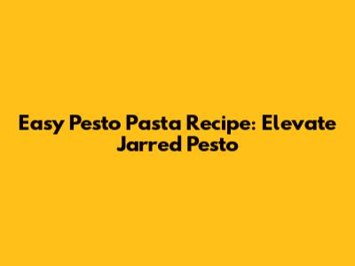 Easy Pesto Pasta Recipe: Elevate Jarred Pesto