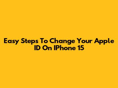 Easy Steps To Change Your Apple ID On IPhone 15