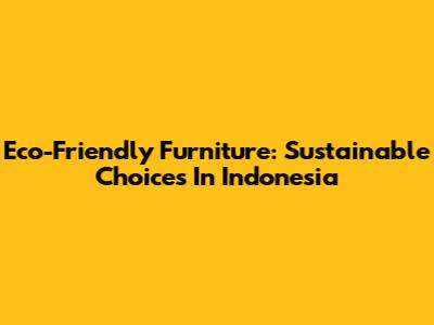 Eco-Friendly Furniture: Sustainable Choices In Indonesia