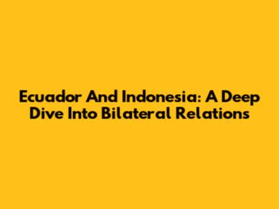 Ecuador And Indonesia: A Deep Dive Into Bilateral Relations