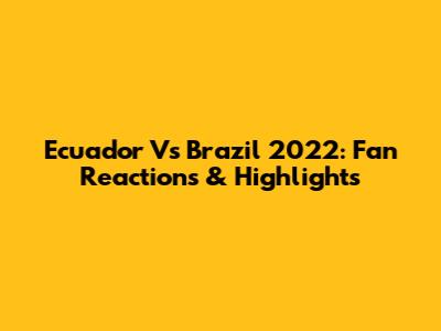 Ecuador Vs Brazil 2022: Fan Reactions & Highlights