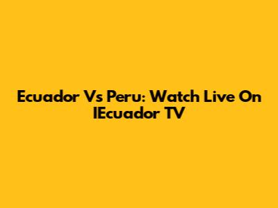 Ecuador Vs Peru: Watch Live On IEcuador TV