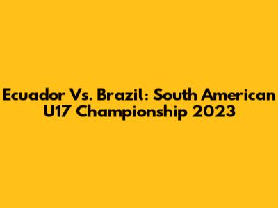 Ecuador Vs. Brazil: South American U17 Championship 2023