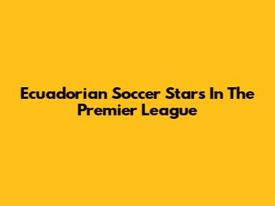 Ecuadorian Soccer Stars In The Premier League