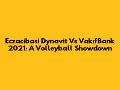 Eczacibasi Dynavit Vs VakıfBank 2021: A Volleyball Showdown