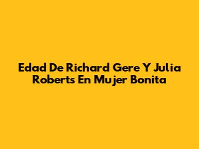 Edad De Richard Gere Y Julia Roberts En 'Mujer Bonita'
