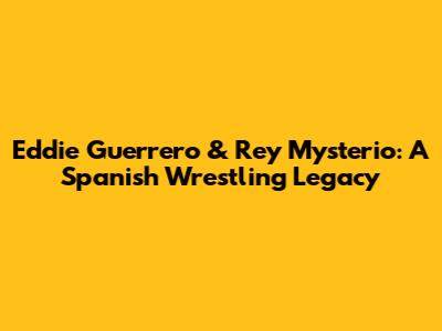 Eddie Guerrero & Rey Mysterio: A Spanish Wrestling Legacy