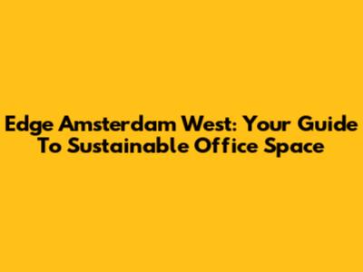 Edge Amsterdam West: Your Guide To Sustainable Office Space