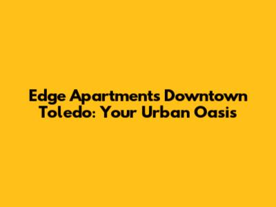 Edge Apartments Downtown Toledo: Your Urban Oasis