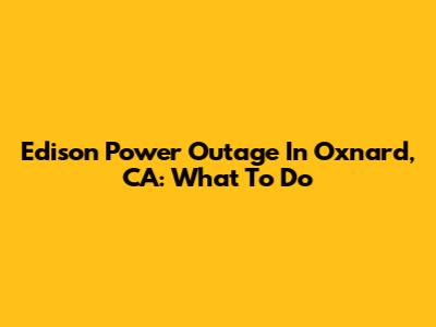 Edison Power Outage In Oxnard, CA: What To Do