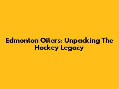Edmonton Oilers: Unpacking The Hockey Legacy