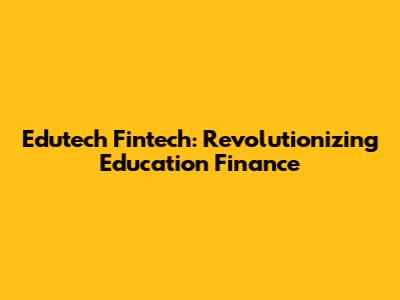 Edutech Fintech: Revolutionizing Education Finance
