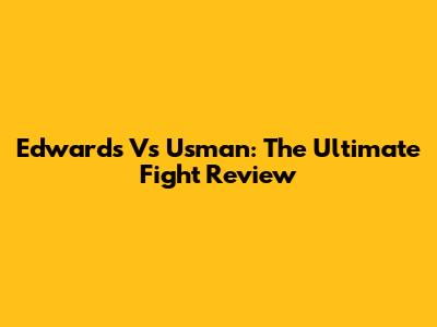 Edwards Vs Usman: The Ultimate Fight Review