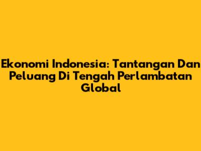 Ekonomi Indonesia: Tantangan Dan Peluang Di Tengah Perlambatan Global