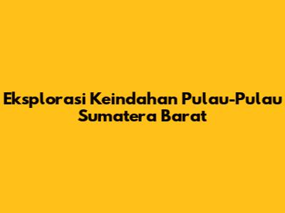 Eksplorasi Keindahan Pulau-Pulau Sumatera Barat