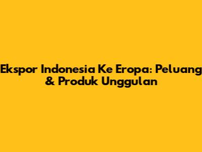 Ekspor Indonesia Ke Eropa: Peluang & Produk Unggulan