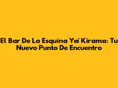 El Bar De La Esquina Yeí Kirama: Tu Nuevo Punto De Encuentro