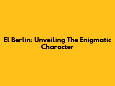 El Berlin: Unveiling The Enigmatic Character