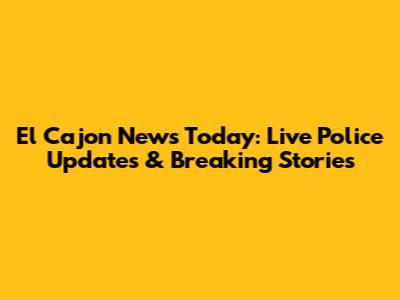 El Cajon News Today: Live Police Updates & Breaking Stories