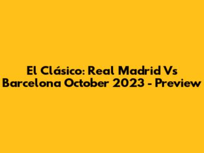 El Clásico: Real Madrid Vs Barcelona October 2023 - Preview