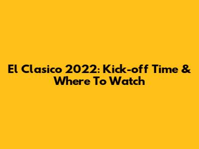 El Clasico 2022: Kick-off Time & Where To Watch