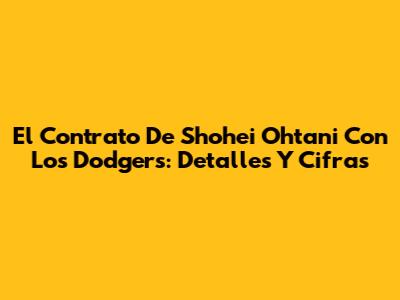 El Contrato De Shohei Ohtani Con Los Dodgers: Detalles Y Cifras