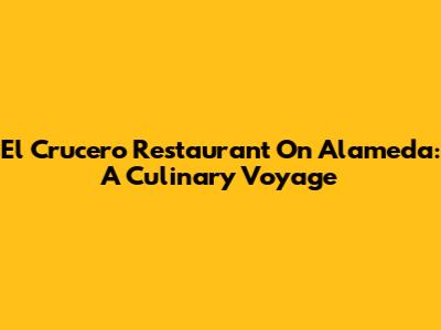 El Crucero Restaurant On Alameda: A Culinary Voyage