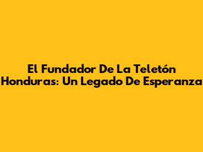 El Fundador De La Teletón Honduras: Un Legado De Esperanza