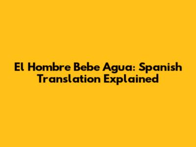 El Hombre Bebe Agua: Spanish Translation Explained