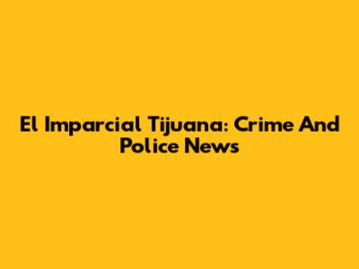 El Imparcial Tijuana: Crime And Police News
