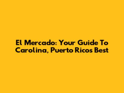 El Mercado: Your Guide To Carolina, Puerto Rico's Best