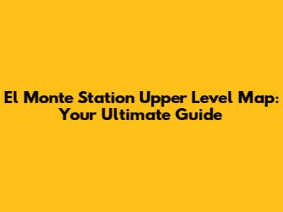 El Monte Station Upper Level Map: Your Ultimate Guide