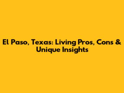 El Paso, Texas: Living Pros, Cons & Unique Insights