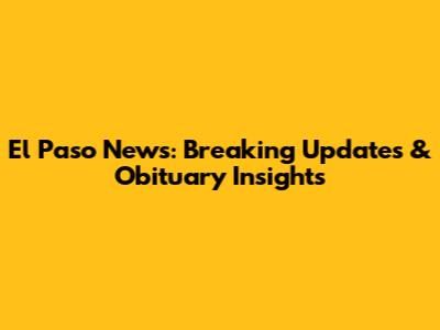 El Paso News: Breaking Updates & Obituary Insights